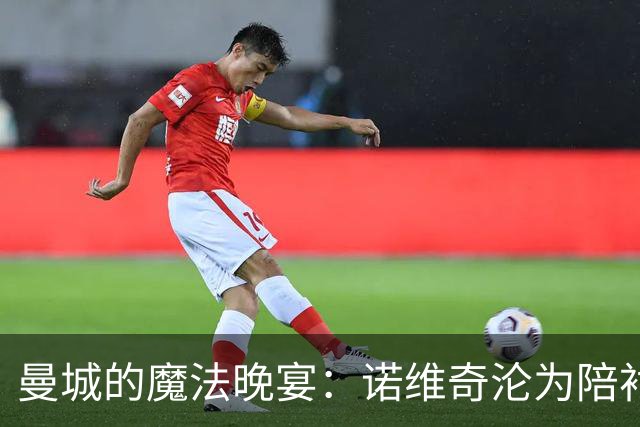 曼城的魔法晚宴：诺维奇沦为陪衬，5-0大胜狂欢！